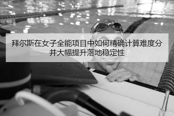 拜尔斯在女子全能项目中如何精确计算难度分并大幅提升落地稳定性