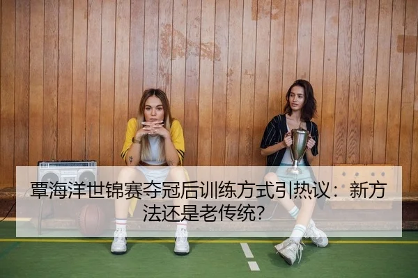 覃海洋世锦赛夺冠后训练方式引热议：新方法还是老传统？