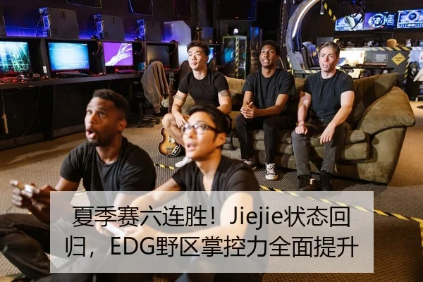 夏季赛六连胜！Jiejie状态回归，EDG野区掌控力全面提升